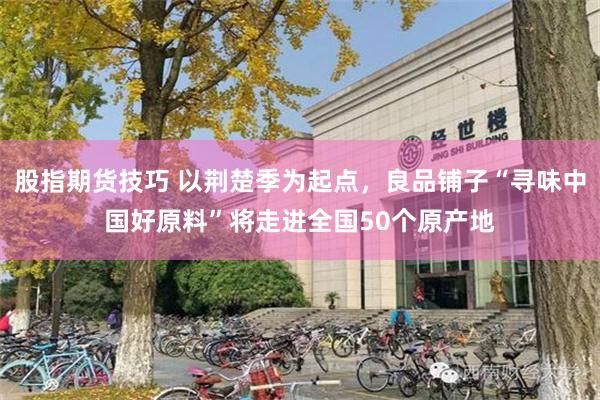股指期货技巧 以荆楚季为起点，良品铺子“寻味中国好原料”将走进全国50个原产地