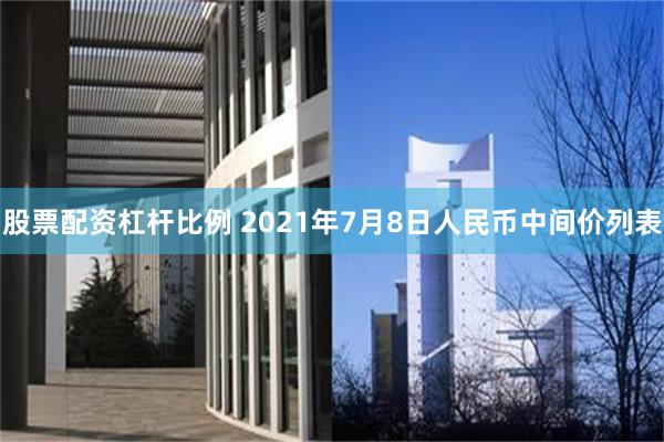 股票配资杠杆比例 2021年7月8日人民币中间价列表