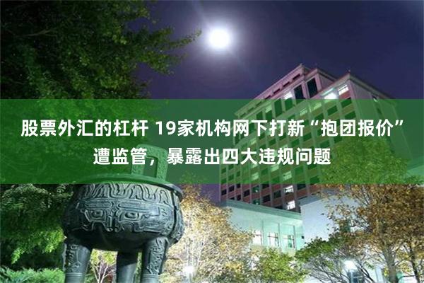 股票外汇的杠杆 19家机构网下打新“抱团报价”遭监管，暴露出四大违规问题