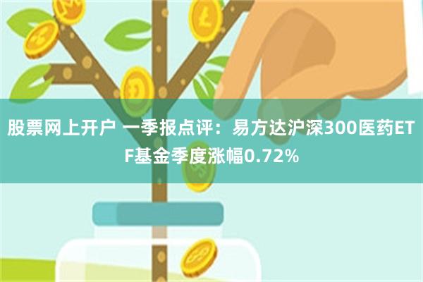 股票网上开户 一季报点评：易方达沪深300医药ETF基金季度涨幅0.72%