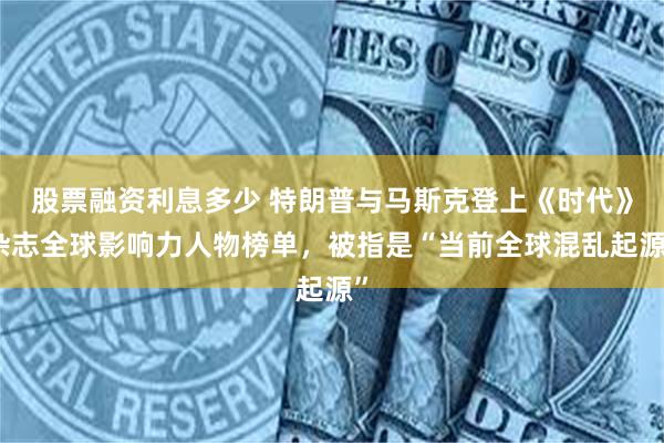 股票融资利息多少 特朗普与马斯克登上《时代》杂志全球影响力人物榜单，被指是“当前全球混乱起源”