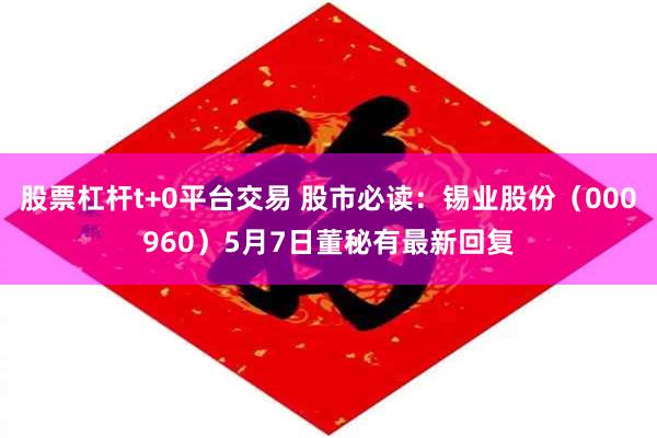股票杠杆t+0平台交易 股市必读：锡业股份（000960）5月7日董秘有最新回复
