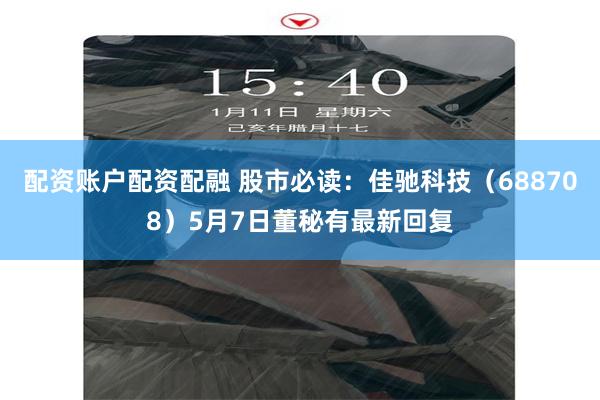配资账户配资配融 股市必读：佳驰科技（688708）5月7日董秘有最新回复