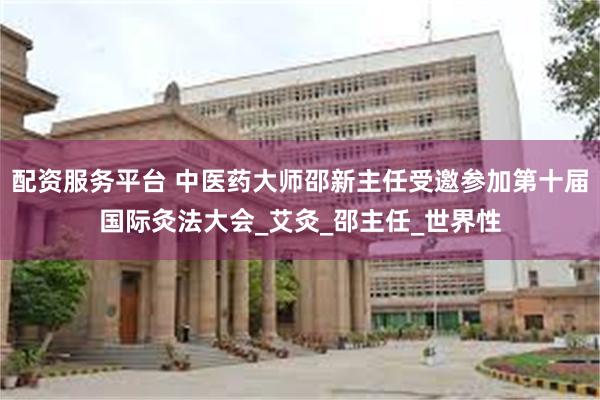 配资服务平台 中医药大师邵新主任受邀参加第十届国际灸法大会_艾灸_邵主任_世界性