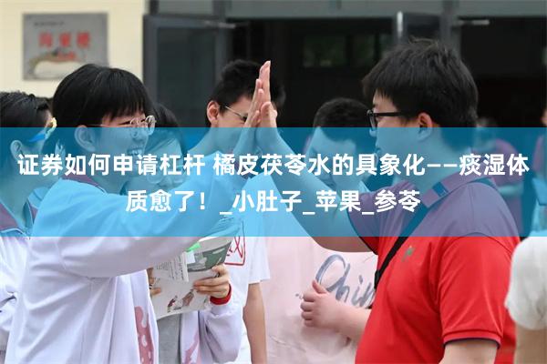 证券如何申请杠杆 橘皮茯苓水的具象化——痰湿体质愈了！_小肚子_苹果_参苓