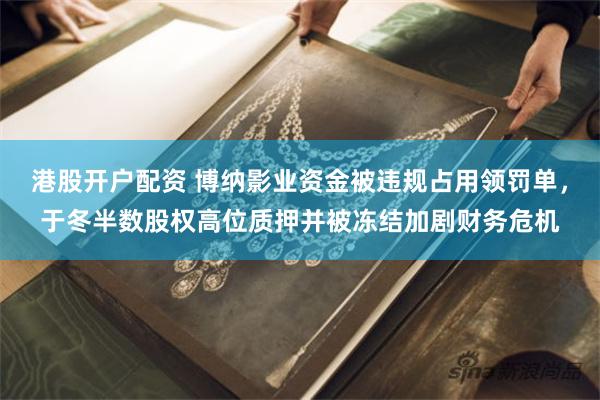 港股开户配资 博纳影业资金被违规占用领罚单，于冬半数股权高位质押并被冻结加剧财务危机