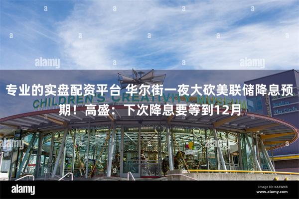 专业的实盘配资平台 华尔街一夜大砍美联储降息预期！高盛：下次降息要等到12月