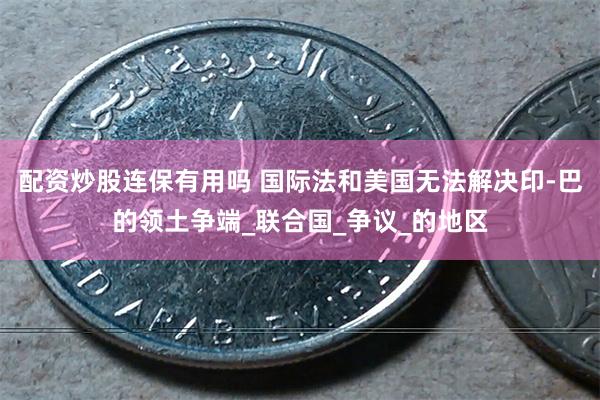 配资炒股连保有用吗 国际法和美国无法解决印-巴的领土争端_联合国_争议_的地区