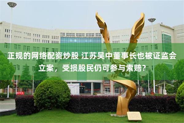正规的网络配资炒股 江苏吴中董事长也被证监会立案，受损股民仍可参与索赔？