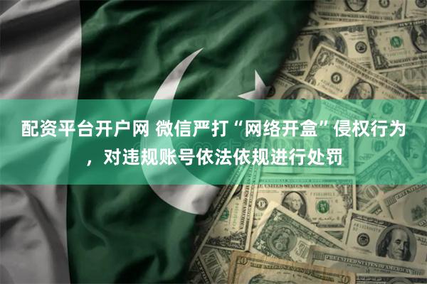 配资平台开户网 微信严打“网络开盒”侵权行为，对违规账号依法依规进行处罚