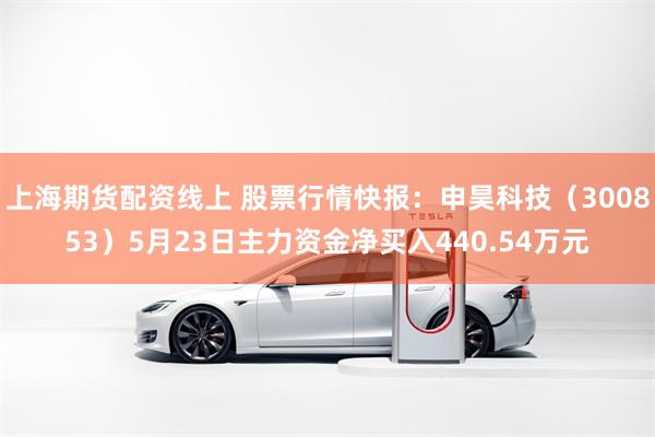 上海期货配资线上 股票行情快报：申昊科技（300853）5月23日主力资金净买入440.54万元
