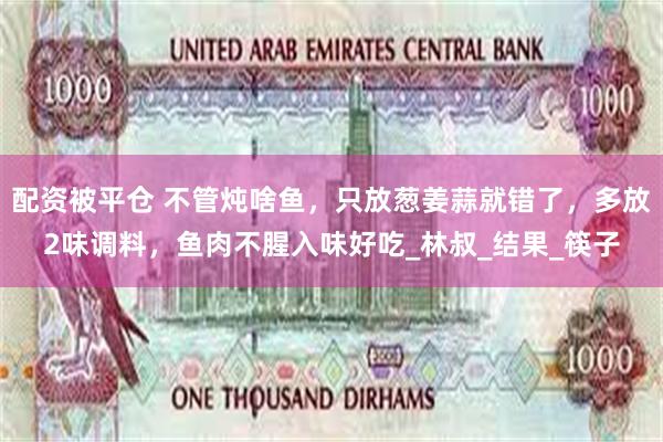 配资被平仓 不管炖啥鱼，只放葱姜蒜就错了，多放2味调料，鱼肉不腥入味好吃_林叔_结果_筷子