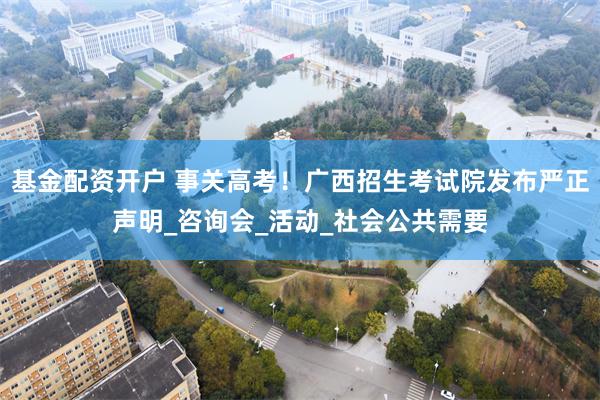 基金配资开户 事关高考！广西招生考试院发布严正声明_咨询会_活动_社会公共需要