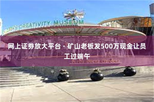 网上证劵放大平台 · 矿山老板发500万现金让员工过端午