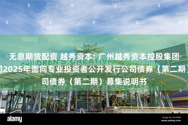 无息期货配资 越秀资本: 广州越秀资本控股集团股份有限公司2025年面向专业投资者公开发行公司债券(第二期)募集说明书