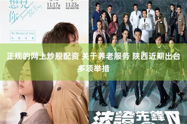 正规的网上炒股配资 关于养老服务 陕西近期出台多项举措