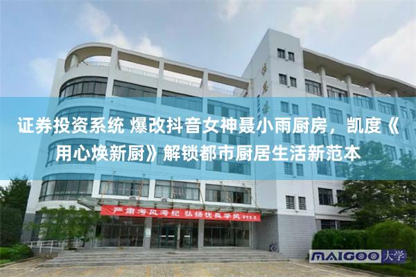 证券投资系统 爆改抖音女神聂小雨厨房，凯度《用心焕新厨》解锁都市厨居生活新范本