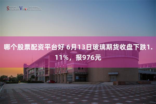 哪个股票配资平台好 6月13日玻璃期货收盘下跌1.11%，报976元