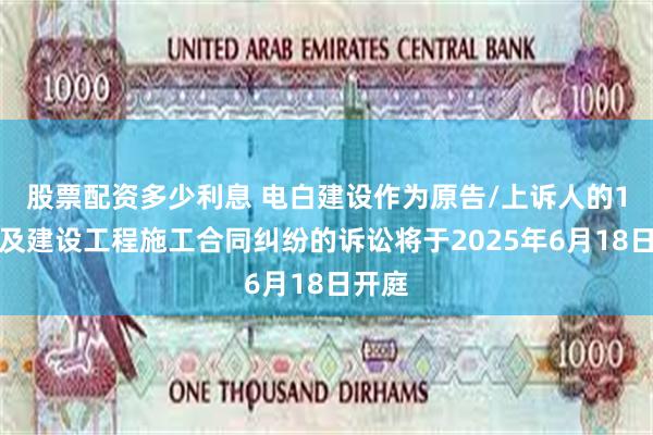 股票配资多少利息 电白建设作为原告/上诉人的1起涉及建设工程施工合同纠纷的诉讼将于2025年6月18日开庭