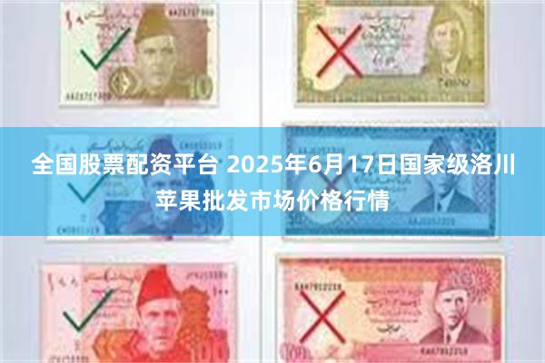 全国股票配资平台 2025年6月17日国家级洛川苹果批发市场价格行情
