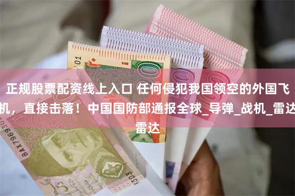 正规股票配资线上入口 任何侵犯我国领空的外国飞机，直接击落！中国国防部通报全球_导弹_战机_雷达