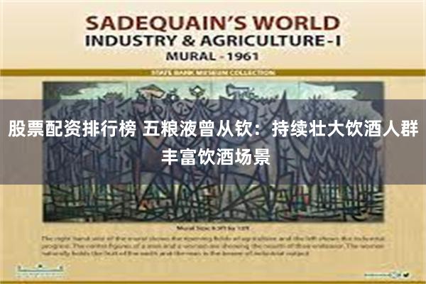 股票配资排行榜 五粮液曾从钦：持续壮大饮酒人群 丰富饮酒场景