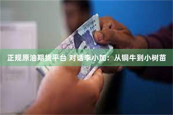 正规原油期货平台 对话李小加：从铜牛到小树苗