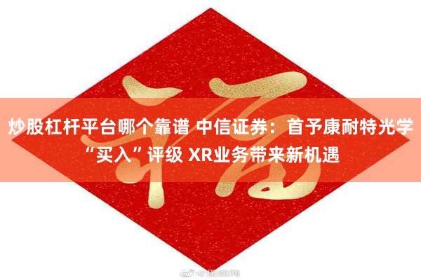 炒股杠杆平台哪个靠谱 中信证券：首予康耐特光学“买入”评级 XR业务带来新机遇