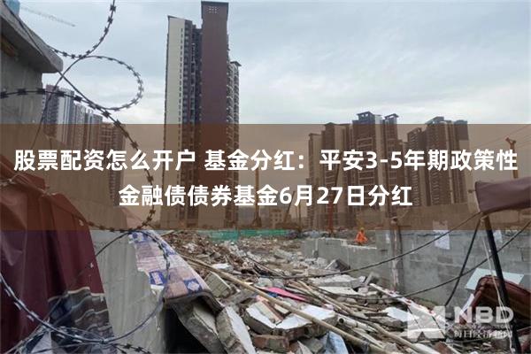 股票配资怎么开户 基金分红：平安3-5年期政策性金融债债券基金6月27日分红