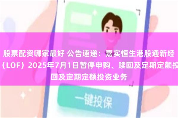 股票配资哪家最好 公告速递：嘉实恒生港股通新经济指数（LOF）2025年7月1日暂停申购、赎回及定期定额投资业务
