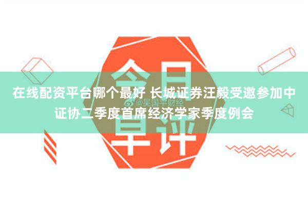 在线配资平台哪个最好 长城证券汪毅受邀参加中证协二季度首席经济学家季度例会