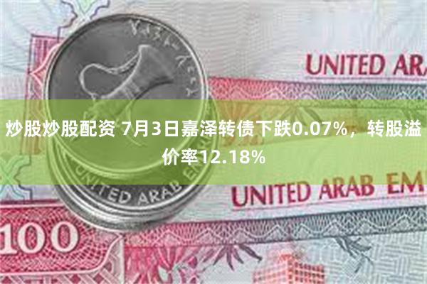炒股炒股配资 7月3日嘉泽转债下跌0.07%，转股溢价率12.18%