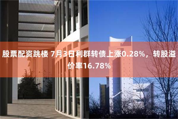 股票配资跳楼 7月3日利群转债上涨0.28%，转股溢价率16.78%