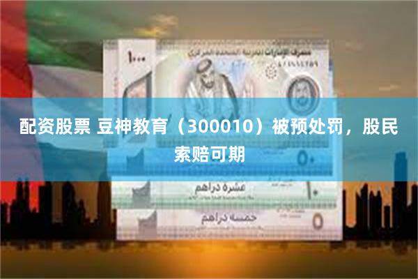 配资股票 豆神教育（300010）被预处罚，股民索赔可期