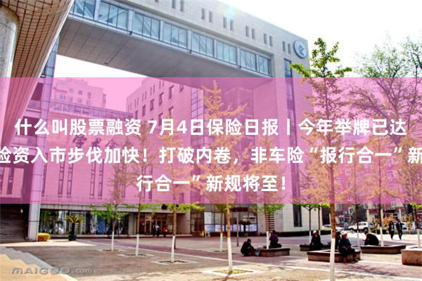 什么叫股票融资 7月4日保险日报丨今年举牌已达19次，险资入市步伐加快！打破内卷，非车险“报行合一”新规将至！