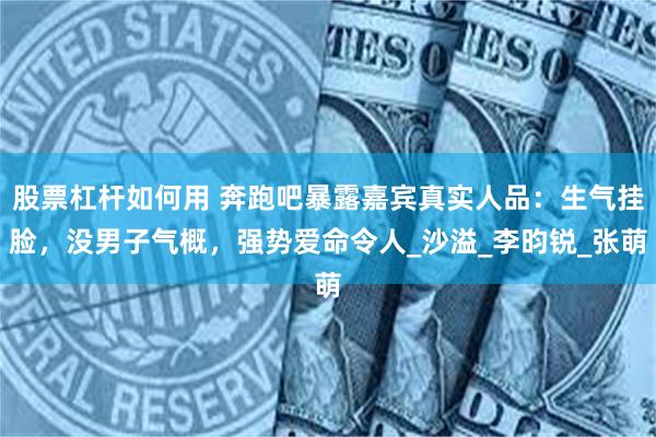 股票杠杆如何用 奔跑吧暴露嘉宾真实人品：生气挂脸，没男子气概，强势爱命令人_沙溢_李昀锐_张萌