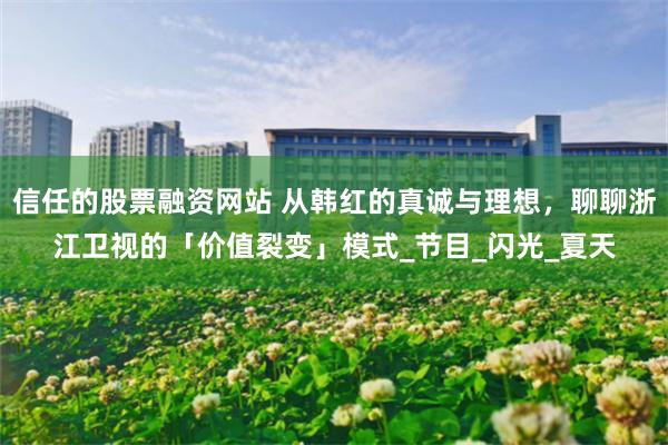信任的股票融资网站 从韩红的真诚与理想，聊聊浙江卫视的「价值裂变」模式_节目_闪光_夏天